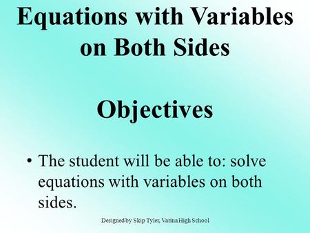 The student will be able to: solve equations with variables on both sides. Equations with Variables on Both Sides Objectives Designed by Skip Tyler, Varina.