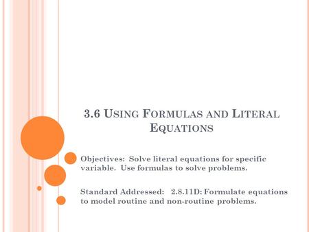 3.6 U SING F ORMULAS AND L ITERAL E QUATIONS Objectives: Solve literal equations for specific variable. Use formulas to solve problems. Standard Addressed: