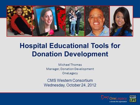 Hospital Educational Tools for Donation Development CMS Western Consortium Wednesday, October 24, 2012 Michael Thomas Manager, Donation Development OneLegacy.