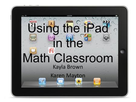 Using the iPad in the Math Classroom Kayla Brown Karen Mayton.