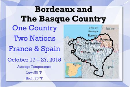 Bordeaux and The Basque Country One Country Two Nations France & Spain October 17 – 27, 2015 Average Temperature Low: 50 ° F High: 70 ° F.