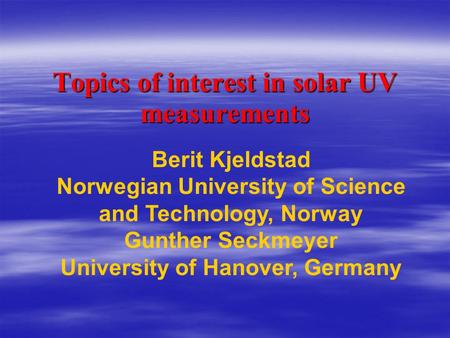 Topics of interest in solar UV measurements Berit Kjeldstad Norwegian University of Science and Technology, Norway Gunther Seckmeyer University of Hanover,