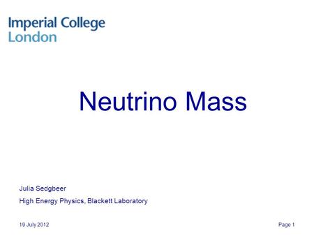 19 July 2012Page 1 Neutrino Mass Julia Sedgbeer High Energy Physics, Blackett Laboratory.