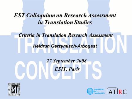 EST Colloquium on Research Assessment in Translation Studies Criteria in Translation Research Assessment Heidrun Gerzymisch-Arbogast 27 September 2008.