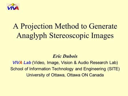 A Projection Method to Generate Anaglyph Stereoscopic Images Eric Dubois VIVA Lab (Video, Image, Vision & Audio Research Lab) School of Information Technology.