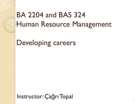 BA 2204 and BAS 324 Human Resource Management Developing careers Instructor: Ça ğ rı Topal 1.