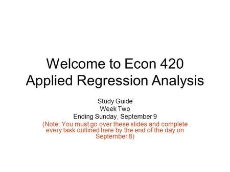 Welcome to Econ 420 Applied Regression Analysis Study Guide Week Two Ending Sunday, September 9 (Note: You must go over these slides and complete every.