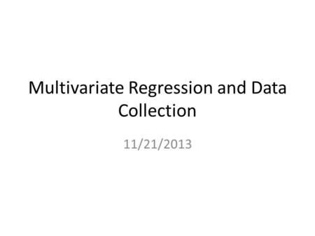 Multivariate Regression and Data Collection 11/21/2013.