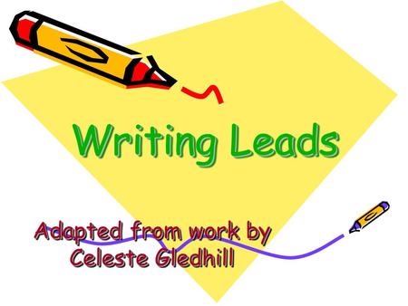 Writing Leads Adapted from work by Celeste Gledhill.