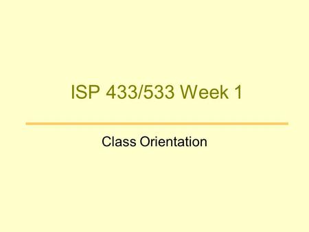 ISP 433/533 Week 1 Class Orientation. Get to Know Each Other About instructor: –Huahai Yang, Ph.D. (Michigan, 2003), Assistant Professor About you? –Talk.