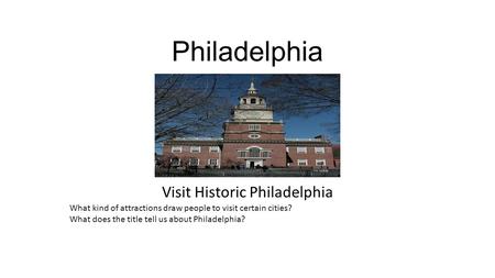 Philadelphia Visit Historic Philadelphia What kind of attractions draw people to visit certain cities? What does the title tell us about Philadelphia?