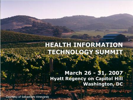 HEALTH INFORMATION TECHNOLOGY SUMMIT March 26 - 31, 2007 Hyatt Regency on Capitol Hill Washington, DC Courtesy of Sebastiani Vineyards.