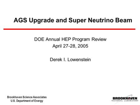 Brookhaven Science Associates U.S. Department of Energy AGS Upgrade and Super Neutrino Beam DOE Annual HEP Program Review April 27-28, 2005 Derek I. Lowenstein.