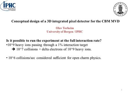 1 Olav Torheim University of Bergen / IPHC Conceptual design of a 3D integrated pixel detector for the CBM MVD Is it possible to run the experiment at.