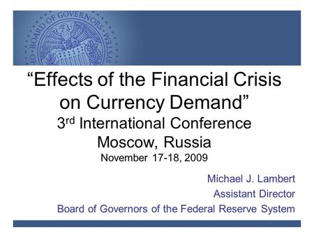 “Effects of the Financial Crisis on Currency Demand” 3 rd International Conference Moscow, Russia November 17-18, 2009 Michael J. Lambert Assistant Director.