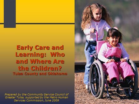 1 Early Care and Learning: Who and Where Are the Children? Tulsa County and Oklahoma Prepared by the Community Service Council of Greater Tulsa, supported.