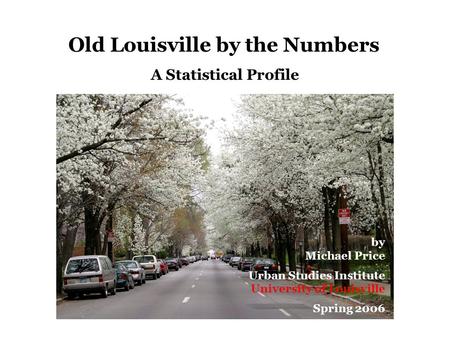 Old Louisville by the Numbers A Statistical Profile by Michael Price Urban Studies Institute University of Louisville Spring 2006.