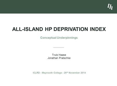Trutz Haase Jonathan Pratschke ALL-ISLAND HP DEPRIVATION INDEX Conceptual Underpinnings ICLRD - Maynooth College - 26 th November 2014.