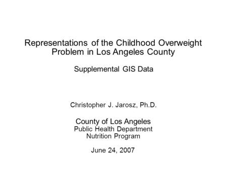 1 June 24, 2007 County of Los Angeles Public Health Department Nutrition Program Christopher J. Jarosz, Ph.D. Supplemental GIS Data Representations of.