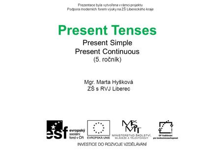 Prezentace byla vytvořena v rámci projektu Podpora moderních forem výuky na ZŠ Libereckého kraje Present Tenses Present Simple Present Continuous (5. ročník)
