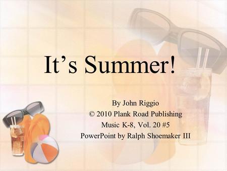 It’s Summer! By John Riggio © 2010 Plank Road Publishing Music K-8, Vol. 20 #5 PowerPoint by Ralph Shoemaker III.