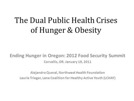 The Dual Public Health Crises of Hunger & Obesity Ending Hunger in Oregon: 2012 Food Security Summit Corvallis, OR. January 19, 2011 Alejandro Queral,