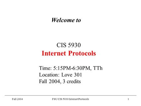 Fall 2004FSU CIS 5930 Internet Protocols1 Welcome to CIS 5930 Internet Protocols Time: 5:15PM-6:30PM, TTh Location: Love 301 Fall 2004, 3 credits.