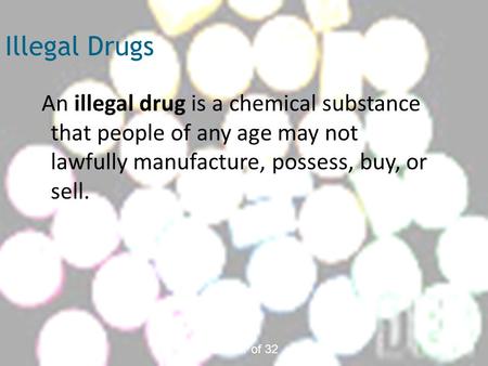 Slide 1 of 32 Illegal Drugs An illegal drug is a chemical substance that people of any age may not lawfully manufacture, possess, buy, or sell.
