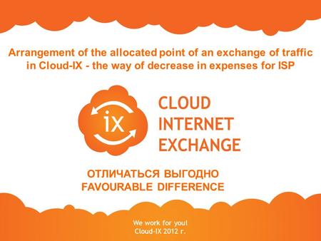 We work for you! Cloud-IX 2012 г. Arrangement of the allocated point of an exchange of traffic in Cloud-IX - the way of decrease in expenses for ISP ОТЛИЧАТЬСЯ.