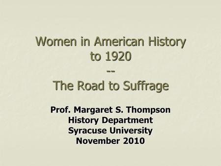 Women in American History to 1920 -- The Road to Suffrage Prof. Margaret S. Thompson History Department Syracuse University November 2010.