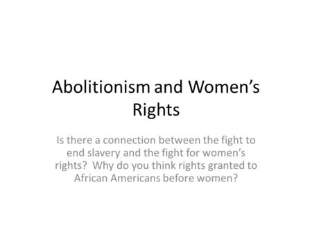 Abolitionism and Women’s Rights Is there a connection between the fight to end slavery and the fight for women’s rights? Why do you think rights granted.