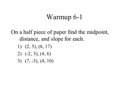 Warmup 6-1 On a half piece of paper find the midpoint, distance, and slope for each. (2, 5), (6, 17) (-2, 3), (4, 6) (7, -3), (4, 10)