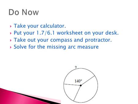  Take your calculator.  Put your 1.7/6.1 worksheet on your desk.  Take out your compass and protractor.  Solve for the missing arc measure.