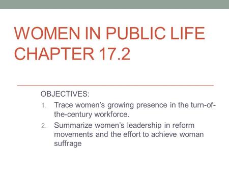 WOMEN IN PUBLIC LIFE CHAPTER 17.2 OBJECTIVES: 1. Trace women’s growing presence in the turn-of- the-century workforce. 2. Summarize women’s leadership.