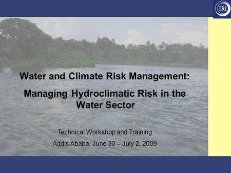 Water and Climate Risk Management: Managing Hydroclimatic Risk in the Water Sector Technical Workshop and Training Addis Ababa, June 30 – July 2, 2009.