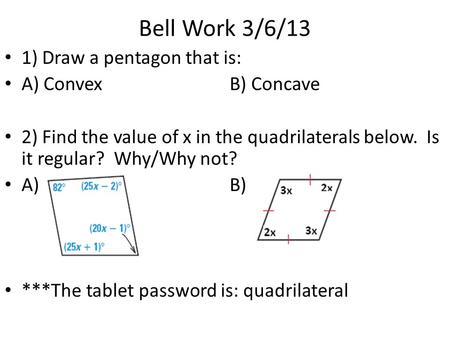 Bell Work 3/6/13 1) Draw a pentagon that is: A) ConvexB) Concave 2) Find the value of x in the quadrilaterals below. Is it regular? Why/Why not? A)B) ***The.