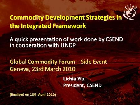 Commodity Development Strategies in the Integrated Framework A quick presentation of work done by CSEND in cooperation with UNDP Global Commodity Forum.