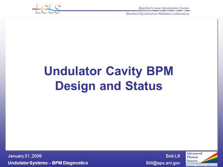 Bob Lill Undulator Systems – BPM January 31, 2006 Undulator Cavity BPM Design and Status.