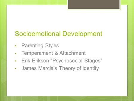 Socioemotional Development Parenting Styles Temperament & Attachment Erik Erikson “Psychosocial Stages” James Marcia’s Theory of Identity.