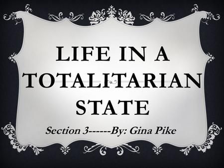 LIFE IN A TOTALITARIAN STATE Section 3------By: Gina Pike.