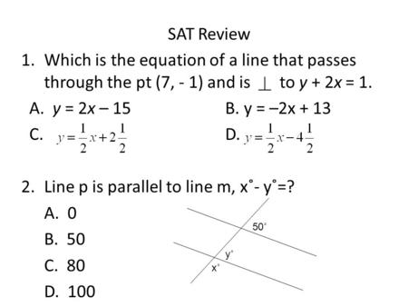 SAT Review 1.Which is the equation of a line that passes through the pt (7, - 1) and is to y + 2x = 1. A. y = 2x – 15 B. y = –2x + 13 C. D. 2.Line p is.