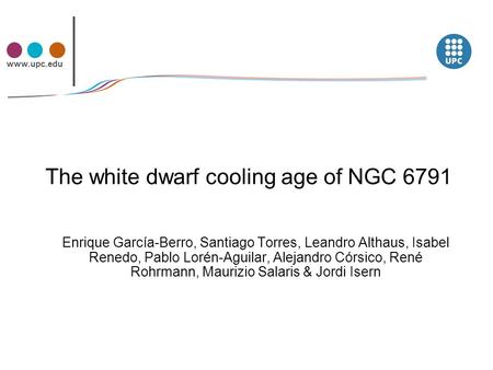 Www.upc.edu The white dwarf cooling age of NGC 6791 Enrique García-Berro, Santiago Torres, Leandro Althaus, Isabel Renedo, Pablo Lorén-Aguilar, Alejandro.