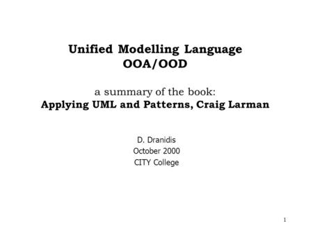1 Unified Modelling Language OOA/OOD a summary of the book: Applying UML and Patterns, Craig Larman D. Dranidis October 2000 CITY College.
