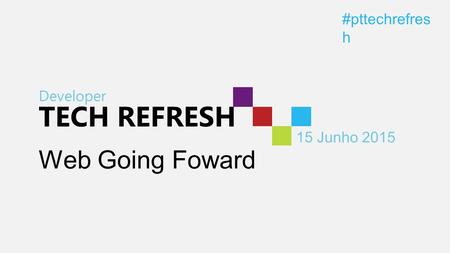 Developer TECH REFRESH 15 Junho 2015 #pttechrefres h Web Going Foward.