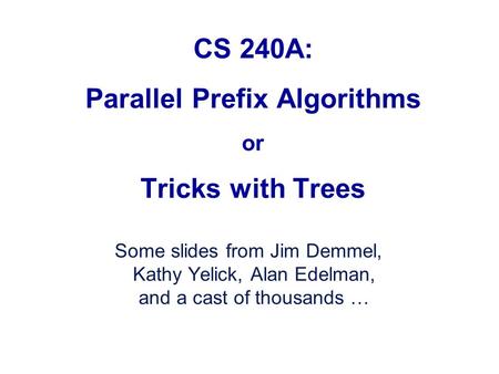CS 240A: Parallel Prefix Algorithms or Tricks with Trees Some slides from Jim Demmel, Kathy Yelick, Alan Edelman, and a cast of thousands …