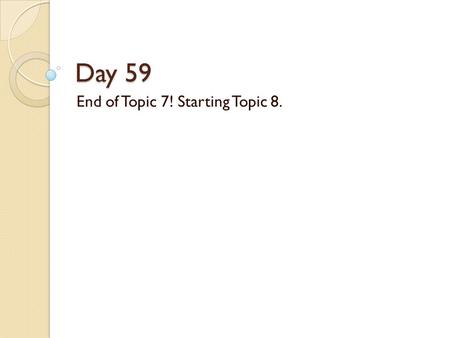 Day 59 End of Topic 7! Starting Topic 8.. What’s Due and When: HW Turn In: Next Class, ◦ HW: Titled Day 54, Day 57, Day 59. ◦ So the HW is due Formal.