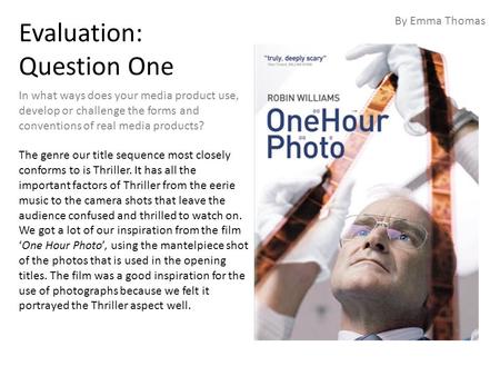 Evaluation: Question One In what ways does your media product use, develop or challenge the forms and conventions of real media products? By Emma Thomas.