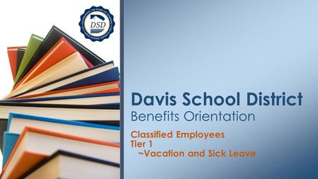 Classified Employees Tier 1 ~Vacation and Sick Leave Davis School District Benefits Orientation.