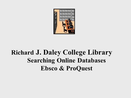 Richard J. Daley College Library Searching Online Databases Ebsco & ProQuest.