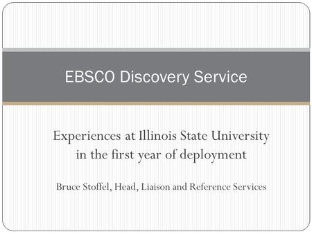 Experiences at Illinois State University in the first year of deployment Bruce Stoffel, Head, Liaison and Reference Services EBSCO Discovery Service.